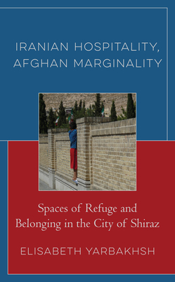 Iranian Hospitality, Afghan Marginality: Spaces of Refuge and Belonging in the City of Shiraz By Elisabeth Yarbakhsh Cover Image