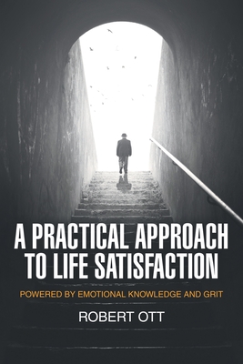 A Practical Approach to Life Satisfaction: Powered by Emotional Knowledge and Grit By Robert Ott Cover Image