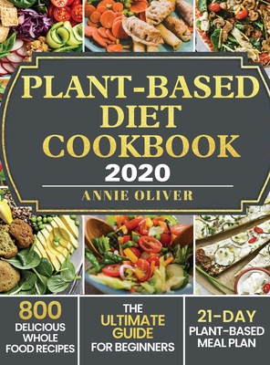 Plant-Based Diet Cookbook 2020: The Ultimate Guide for Beginners with 800 Delicious Whole Food Recipes and 21-Day Plant-Based Meal Plan By Annie Oliver Cover Image