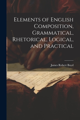 Elements of English Composition, Grammatical, Rhetorical, Logical, and Practical By James Robert Boyd Cover Image