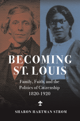 Becoming St. Louis: Family, Faith, and the Politics of Citizenship, 1820-1920 By Sharon Strom Cover Image