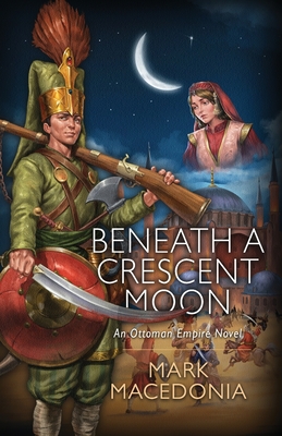 Beneath A Crescent Moon: An Ottoman Empire Novel By Mark Macedonia Cover Image