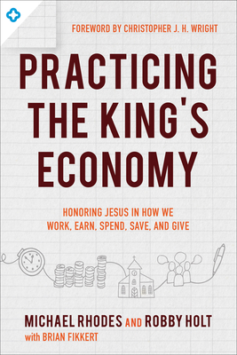 Practicing the King's Economy: Honoring Jesus in How We Work, Earn, Spend, Save, and Give By Michael Rhodes, Robby Holt, Brian Fikkert Cover Image