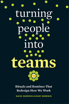 Turning People into Teams: Rituals and Routines That Redesign How We Work By David Sherwin, Mary Sherwin Cover Image