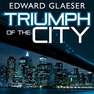 Triumph of the City: How Our Greatest Invention Makes Us Richer, Smarter, Greener, Healthier, and Happier Cover Image