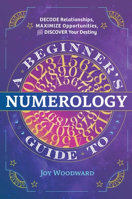 A Beginner's Guide to Numerology: Decode Relationships, Maximize Opportunities, and Discover Your Destiny By Joy Woodward Cover Image