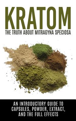Kratom: The Truth About Mitragyna Speciosa: An Introductory Guide to Capsules, Powder, Extract, And The Full Effects Cover Image