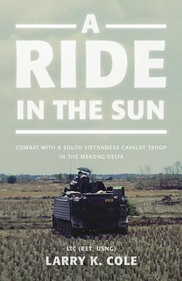 A Ride in the Sun: Combat with a South Vietnamese Cavalry Troop in the Mekong Delta By Ltc (Ret Usng) Larry Cole Cover Image