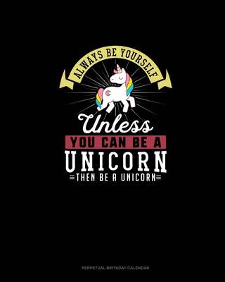 Always Be Yourself Unless You Can Be A Unicorn Then Be A Unicorn: Perpetual Birthday Calendar