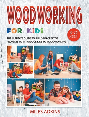 Woodworking for Kids: The Ultimate Guide to Building Creative Projects to Introduce Kids to Woodworking Cover Image