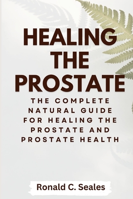 Healing The Prostate: The Complete Natural Guide for Healing the Prostate and Prostate Health By Ronald C. Seales Cover Image