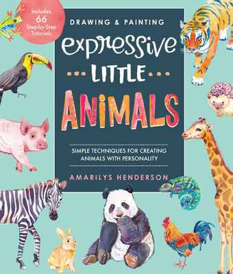 Drawing and Painting Expressive Little Animals: Simple Techniques for Creating Animals with Personality - Includes 66 Step-by-Step Tutorials By Amarilys Henderson Cover Image