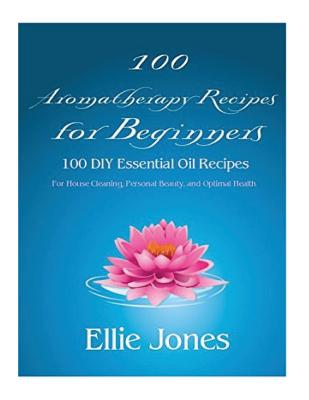 100 Aromatherapy Recipes For Beginners: 100 DIY Essential Oil Recipes for House Cleaning, Personal Beauty, and Optimal Health By Ellie Jones Cover Image
