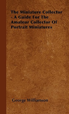 The Miniature Collector - A Guide For The Amateur Collector Of Portrait Miniatures Cover Image