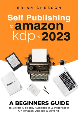 Self Publishing To Amazon KDP In 2023 - A Beginners Guide To Selling E-books, Audiobooks & Paperbacks On Amazon, Audible & Beyond Cover Image
