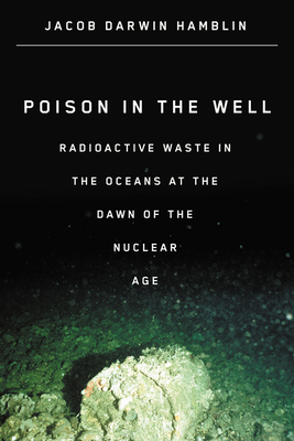 Poison in the Well: Radioactive Waste in the Oceans at the Dawn of the Nuclear Age  By Jacob Darwin Hamblin Cover Image