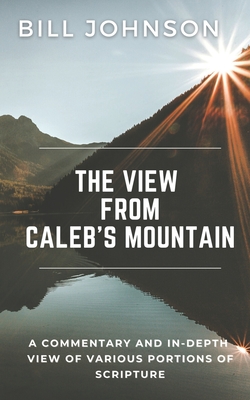 The View from Caleb's Mountain: A Commentary and In-Depth View of Portions of Scripture By Bill Johnson Cover Image