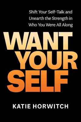 Want Your Self: Shift Your Self-Talk and Unearth the Strength in Who You Were All Along By Katie Horwitch Cover Image