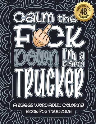 Calm The F*ck Down I'm a trucker: Swear Word Coloring Book For Adults: Humorous job Cusses, Snarky Comments, Motivating Quotes & Relatable trucker Ref Cover Image