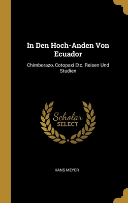 In Den Hoch-Anden Von Ecuador: Chimborazo, Cotopaxi Etc. Reisen Und Studien By Hans Meyer Cover Image