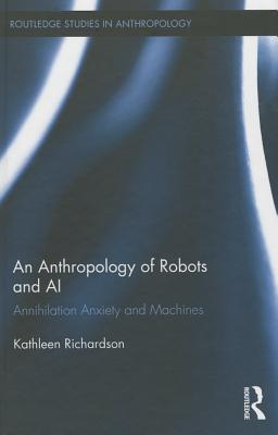 An Anthropology of Robots and AI: Annihilation Anxiety and Machines (Routledge Studies in Anthropology #20)