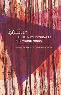 Ignite: Illuminating Theatre Creation for Young Minds By Heather Fitzsimmons Frey (Editor), Urge Collective, Eva Colmers Cover Image