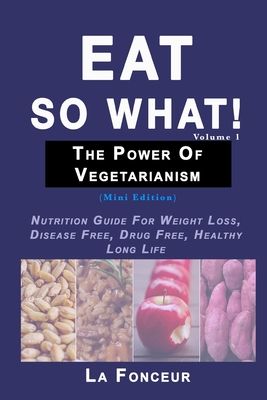 Eat So What! The Power of Vegetarianism Volume 1: Nutrition Guide For Weight Loss, Disease Free, Drug Free, Healthy Long Life Cover Image