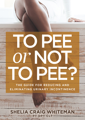 To Pee or Not to Pee?: The Guide for Reducing and Eliminating Urinary Incontinence Cover Image