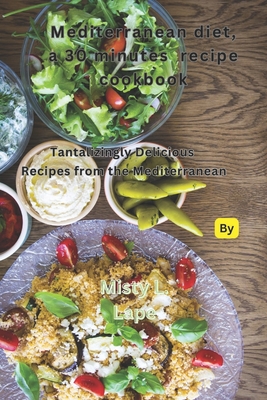 Mediterranean diet 30-minute recipe cookbook: Tantalizingly Delicious Recipes from the Mediterranean