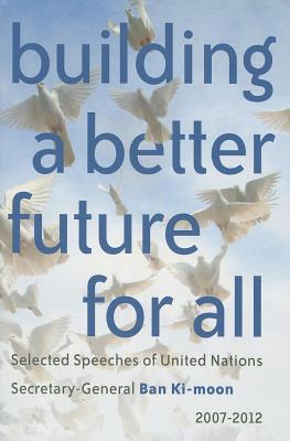 Building a Better Future for All: Selected Speaches of United Nations Secretary-General Ban Ki-Moon 2007-2012 Cover Image