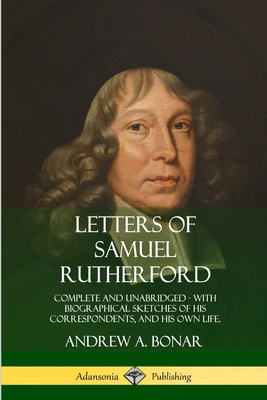 Letters of Samuel Rutherford: Complete and Unabridged, with biographical sketches of his correspondents, and of his own life Cover Image