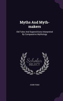 Myths and Myth-Makers: Old Tales and Superstitions Interpreted by Comparative Mythology By John Fiske Cover Image