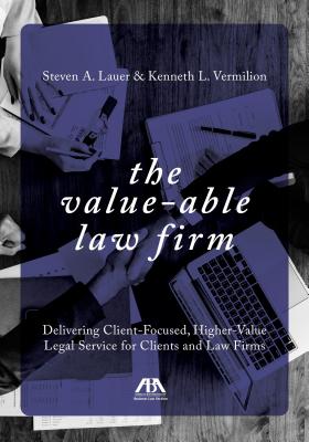 The Value-Able Law Firm: Delivering Client-Focused, Higher-Value Legal Service for Clients and Law Firms