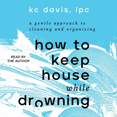 How to Keep House While Drowning: A Gentle Approach to Cleaning and Organizing By Kc Davis, Kc Davis (Read by) Cover Image