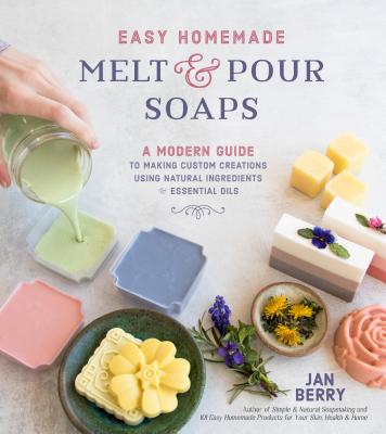 Easy Homemade Melt and Pour Soaps: A Modern Guide to Making Custom Creations Using Natural Ingredients & Essential Oils By Jan Berry Cover Image