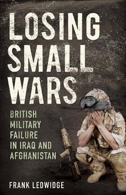 Losing Small Wars: British Military Failure in Iraq and Afghanistan Cover Image
