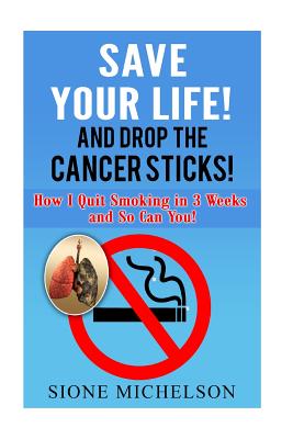 Save Your Life and Drop the Cancer Sticks!: How I quit smoking in 3 weeks and So Can You! By Sione Michelson Cover Image