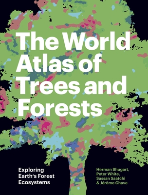 The World Atlas of Trees and Forests: Exploring Earth's Forest Ecosystems By Herman Shugart, Peter White, Sassan Saatchi Cover Image