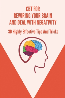 CBT For Rewiring Your Brain And Deal With Negativity: 30 Highly Effective Tips And Tricks: How Does Cognitive Behavioral Therapy Work By Julie Vissman Cover Image