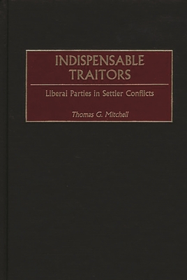 Indispensable Traitors: Liberal Parties in Settler Conflicts (Contributions in Comparative Colonial Studies #44)