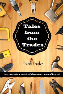 Tales From the Trades: Anecdotes from Residential Construction and Beyond By Frank Freeley Cover Image