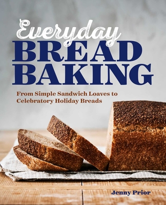 Everyday Bread Baking: From Simple Sandwich Loaves to Celebratory Holiday Breads By Jenny Prior Cover Image