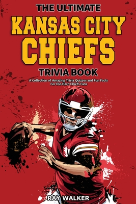 The Ultimate Kansas City Chiefs Trivia Book: A Collection of Amazing Trivia Quizzes and Fun Facts for Die-Hard Chiefs Fans! By Ray Walker Cover Image