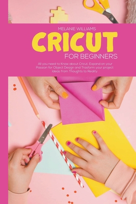 Cricut for Beginners: All You Need to Know About Cricut, Expand on Your Passion for Object Design and Trasform Your Project Ideas from Thoug Cover Image
