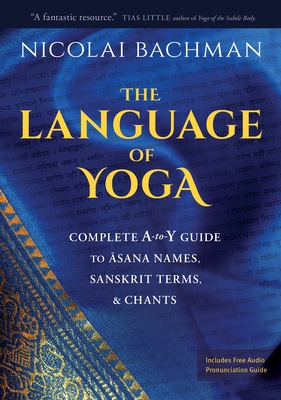 The Language of Yoga: Complete A-to-Y Guide to Asana Names, Sanskrit Terms, and Chants Cover Image