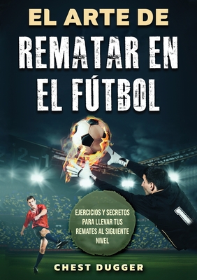 El Arte de Rematar en el Fútbol: Ejercicios y secretos para llevar tus remates al siguiente nivel (Entrenamientos de Fútbol) (Spanish Edition) Cover Image
