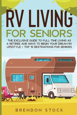 RV Living for Senior Citizens: The Exclusive Guide to Full-time RV Living as a Retiree and Ways to Begin Your Dream RV Lifestyle + Top 10 Destination By Brendon Stock Cover Image