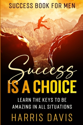 Success Book For Men: Success Is A Choice - Learn The Keys To Be Amazing In All Situations By Harris Davis Cover Image