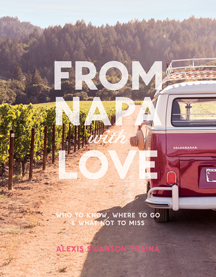 From Napa with Love: Who to Know, Where to Go, and What Not to Miss By Alexis Swanson Traina Cover Image