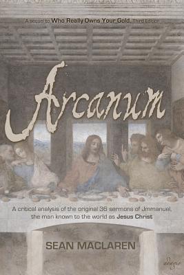 Arcanum: A critical analysis of the original 36 sermons of Jmmanuel, the man known to the world as Jesus Christ By Sean MacLaren, William Dean a. Garner (Editor) Cover Image